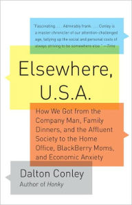 Title: Elsewhere, U.S.A.: How We Got from the Company Man, Family Dinners, and the Affluent Society to the Home Office, BlackBerry Moms, and Economic Anxiety, Author: Dalton  Conley