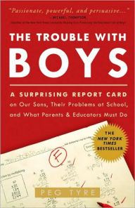 Title: The Trouble with Boys: A Surprising Report Card on Our Sons, Their Problems at School, and What Parents and Educators Must Do, Author: Peg Tyre