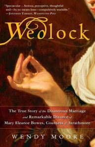 Title: Wedlock: The True Story of the Disastrous Marriage and Remarkable Divorce of Mary Eleanor Bowes, Countess of Strathmore, Author: Wendy Moore