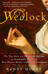 Title: Wedlock: The True Story of the Disastrous Marriage and Remarkable Divorce of Mary EleanorBowes, Countess of Strathmore, Author: Wendy Moore