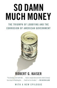 Title: So Damn Much Money: The Triumph of Lobbying and the Corrosion of American Government, Author: Robert G. Kaiser