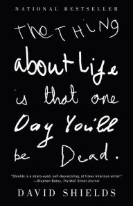 Title: The Thing About Life Is That One Day You'll Be Dead, Author: David Shields