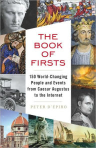 Title: The Book of Firsts: 150 World-Changing People and Events from Caesar Augustus to the Internet, Author: Peter D'Epiro