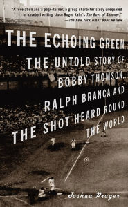 Title: The Echoing Green: The Untold Story of Bobby Thomson, Ralph Branca and the Shot Heard Round the World, Author: Joshua Prager