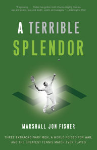 Title: A Terrible Splendor: Three Extraordinary Men, a World Poised for War, and the Greatest Tennis Match Ever Played, Author: Marshall Jon Fisher