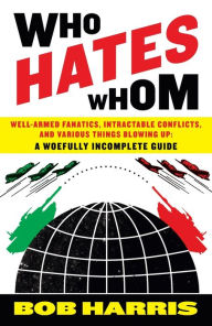 Title: Who Hates Whom: Well-Armed Fanatics, Intractable Conflicts, and Various Things Blowing Up - A Woefully Incomplete Guide, Author: Bob Harris