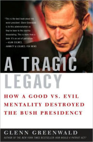 Title: Tragic Legacy: How a Good vs. Evil Mentality Destroyed the Bush Presidency, Author: Glenn Greenwald