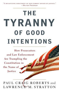 Title: The Tyranny of Good Intentions: How Prosecutors and Law Enforcement Are Trampling the Constitution in the Name of Justice, Author: Paul Craig Roberts