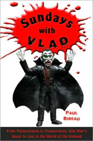 Title: Sundays with Vlad: From Wal-Mart to Transylvania, One Man's Quest to Live in the World of the Undead, Author: Paul Bibeau