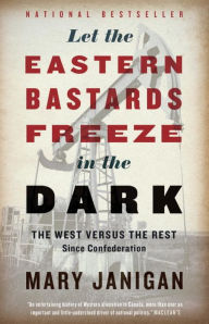 Title: Let the Eastern Bastards Freeze in the Dark: The West Versus the Rest Since Confederation, Author: Mary Janigan