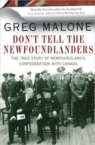 Title: Don't Tell the Newfoundlanders: The True Story of Newfoundland's Confederation with Canada, Author: Greg Malone