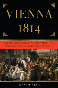 Title: Vienna 1814: How the Conquerors of Napoleon Made Love, War, and Peace at the Congress of Vienna, Author: David King