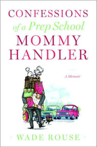 Title: Confessions of a Prep School Mommy Handler: A Memoir, Author: Wade Rouse
