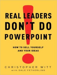 Title: Real Leaders Don't Do PowerPoint: How to Sell Yourself and Your Ideas, Author: Christopher Witt