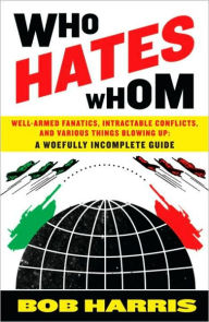 Title: Who Hates Whom: Well-Armed Fanatics, Intractable Conflicts, and Various Things Blowing Up - A Woefully Incomplete Guide, Author: Bob Harris