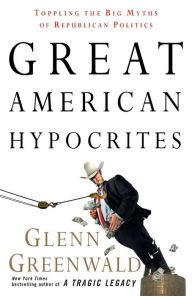 Title: Great American Hypocrites: Toppling the Big Myths of Republican Politics, Author: Glenn Greenwald