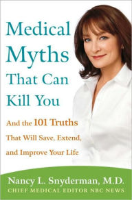 Title: Medical Myths That Can Kill You: And the 101 Truths That Will Save, Extend, and Improve Your Life, Author: Nancy L. Snyderman M.D.