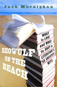 Title: Beowulf on the Beach: What to Love and What to Skip in Literature's 50 Greatest Hits, Author: Jack Murnighan