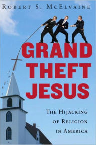 Title: Grand Theft Jesus: The Hijacking of Religion in America, Author: Robert S. McElvaine