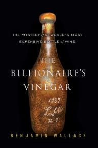 Title: The Billionaire's Vinegar: The Mystery of the World's Most Expensive Bottle of Wine, Author: Benjamin Wallace