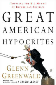 Title: Great American Hypocrites: Toppling the Big Myths of Republican Politics, Author: Glenn Greenwald