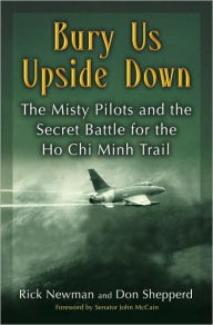 Title: Bury Us Upside Down: The Misty Pilots and the Secret Battle for the Ho Chi Minh Trail, Author: Rick Newman