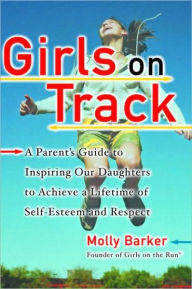 Title: Girls on Track: A Parent's Guide to Inspiring Our Daughters to Achieve a Lifetime of Self-Esteem and Respect, Author: Molly Barker