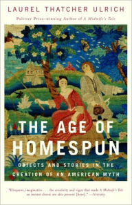 Title: The Age of Homespun: Objects and Stories in the Creation of an American Myth, Author: Laurel Thatcher Ulrich