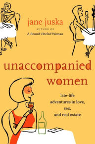 Title: Unaccompanied Women: Late-Life Adventures in Love, Sex, and Real Estate, Author: Jane Juska