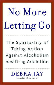 Title: No More Letting Go: The Spirituality of Taking Action Against Alcoholism and Drug Addiction, Author: Debra Jay