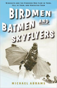 Title: Birdmen, Batmen, and Skyflyers: Wingsuits and the Pioneers Who Flew in Them, Fell in Them, and Perfected Them, Author: Michael Abrams