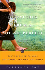 Title: Dispatches from a Not-So-Perfect Life: Or How I Learned to Love the House, the Man, the Child, Author: Faulkner Fox