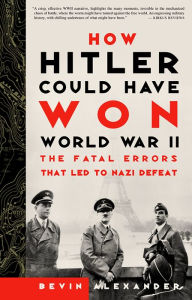 Title: How Hitler Could Have Won World War II: The Fatal Errors That Led To Nazi Defeat, Author: Bevin Alexander
