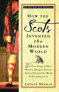 Title: How the Scots Invented the Modern World: The True Story of How Western Europe's Poorest Nation Created Our World and Everything in It, Author: Arthur Herman