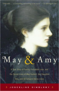 Title: May and Amy: A True Story of Family, Forbidden Love, and the Secret Lives of May Gaskell, Her Daughter Amy, and Sir Edward Burne-Jones, Author: Josceline Dimbleby