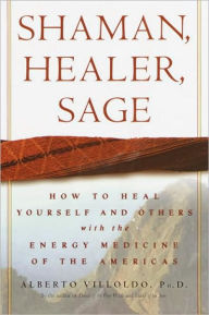 Title: Shaman, Healer, Sage: How to Heal Yourself and Others with the Energy Medicine of the Americas, Author: Alberto Villoldo Ph.D.
