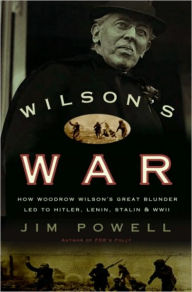 Title: Wilson's War: How Woodrow Wilson's Great Blunder Led to Hitler, Lenin, Stalin, and World War II, Author: Jim Powell