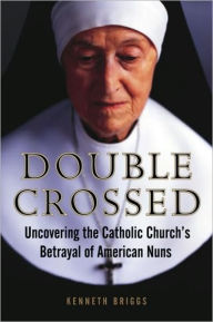 Title: Double Crossed: Uncovering the Catholic Church's Betrayal of American Nuns, Author: Kenneth Briggs