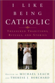 Title: I like Being Catholic: Treasured Traditions, Rituals, and Stories, Author: Michael Leach