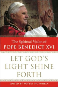 Title: Let God's Light Shine Forth: The Spiritual Vision of Pope Benedict XVI, Author: Robert Moynihan Ph.D.