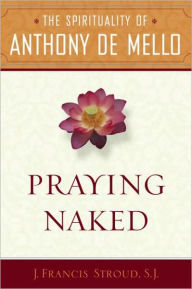 Title: Praying Naked: The Spirituality of Anthony de Mello, Author: J. Francis SJ. Stroud