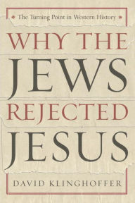 Title: Why the Jews Rejected Jesus: The Turning Point in Western History, Author: David  Klinghoffer