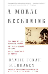 Title: Moral Reckoning: The Role of the Catholic Church in the Holocaust and Its Unfulfilled Duty of Repair, Author: Daniel Jonah Goldhagen