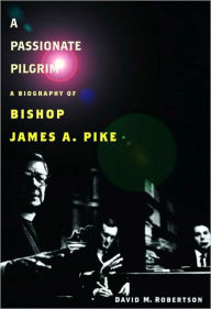 Title: A Passionate Pilgrim: A Biography of Bishop James A. Pike, Author: David M. Robertson