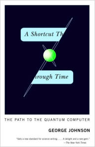 Title: Shortcut Through Time: The Path to the Quantum Computer, Author: George Johnson