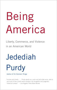 Title: Being America: Liberty, Commerce, and Violence in an American World, Author: Jedediah Purdy
