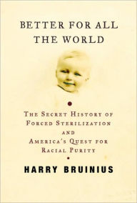 Title: Better for All the World: The Secret History of Forced Sterilization and America's Quest for Racial Purity, Author: Harry Bruinius