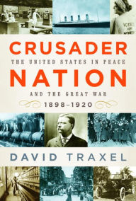 Title: Crusader Nation: The United States in Peace and the Great War, 1898-1920, Author: David Traxel