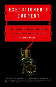 Title: Executioner's Current: Thomas Edison, George Westinghouse, and the Invention of the Electric Chair, Author: Richard Moran