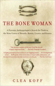 Title: Bone Woman: A Forensic Anthropologist's Search for Truth in the Mass Graves of Rwanda, Bosnia, Croatia, and Kosovo, Author: Clea Koff